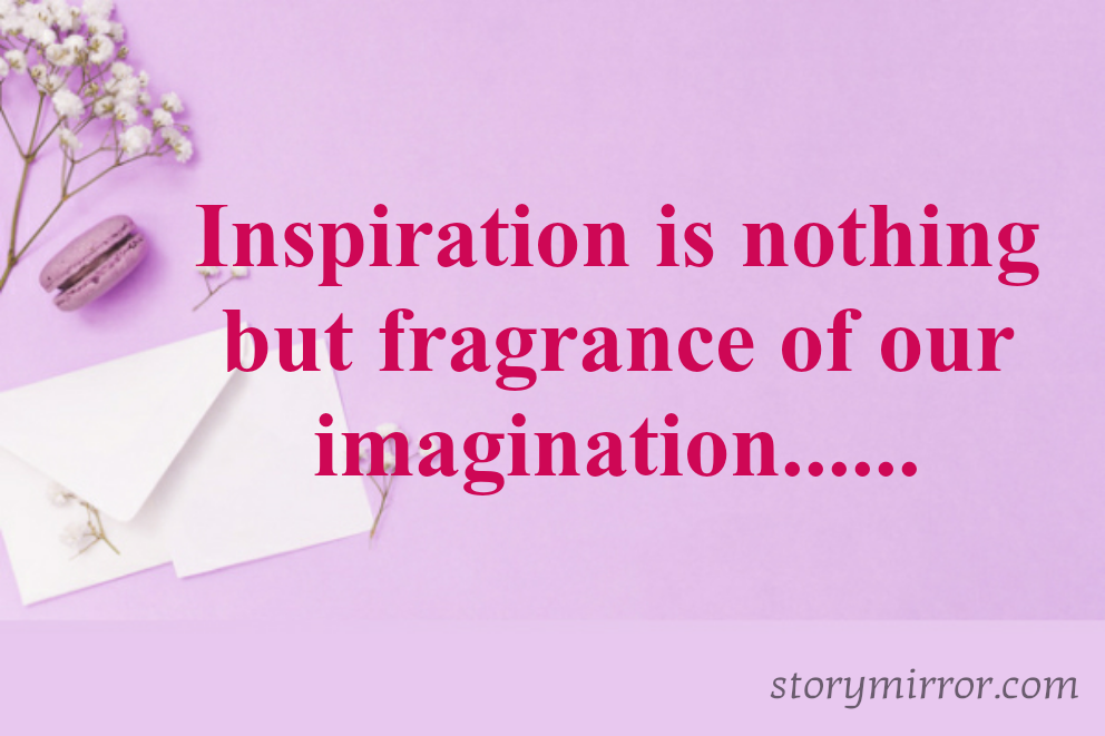 Inspiration is nothing but fragrance of our imagination......