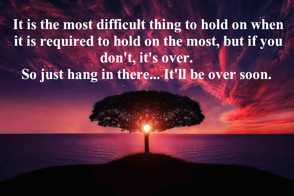 It is the most difficult thing to hold on when it is required to hold on the most, but if you don't, it's over. 
So just hang in there... It'll be over soon. 