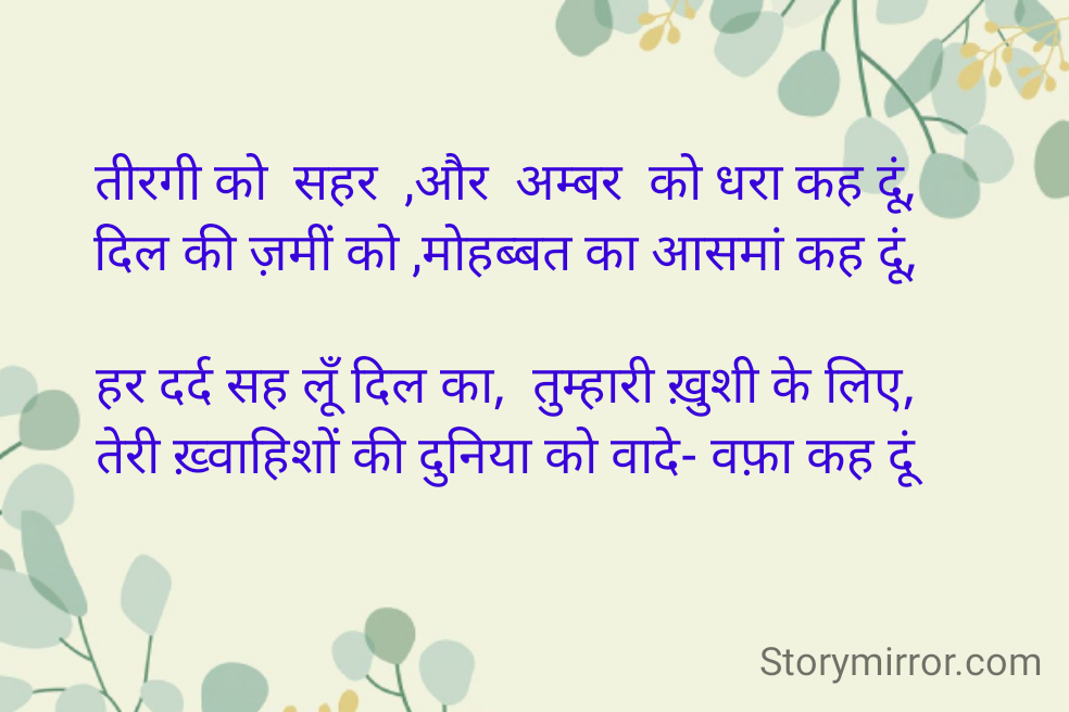 तीरगी को  सहर  ,और  अम्बर  को धरा कह दूं,
दिल की ज़मीं को ,मोहब्बत का आसमां कह दूं,

हर दर्द सह लूँ दिल का,  तुम्हारी ख़ुशी के लिए,
तेरी ख़्वाहिशों की दुनिया को वादे- वफ़ा कह दूं

