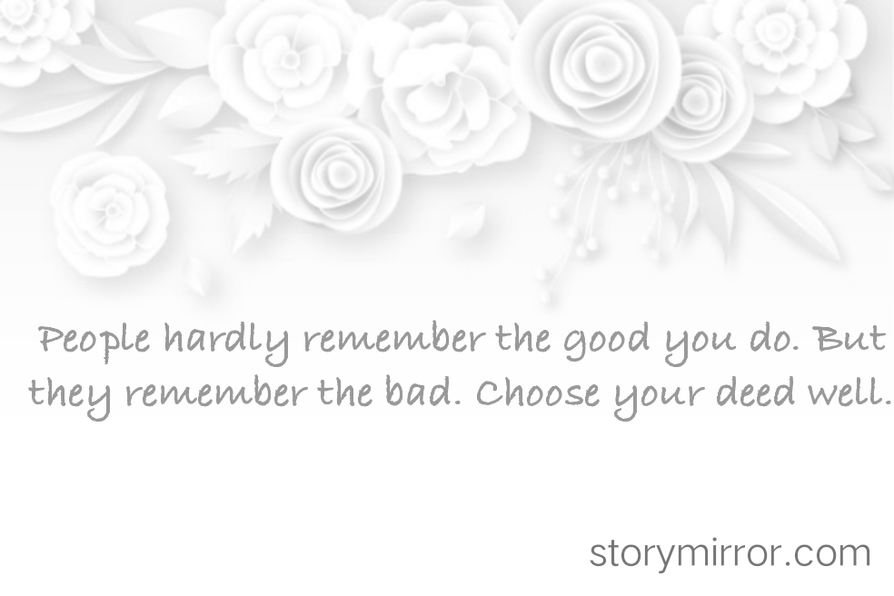 People hardly remember the good you do. But they remember the bad. Choose your deed well.
