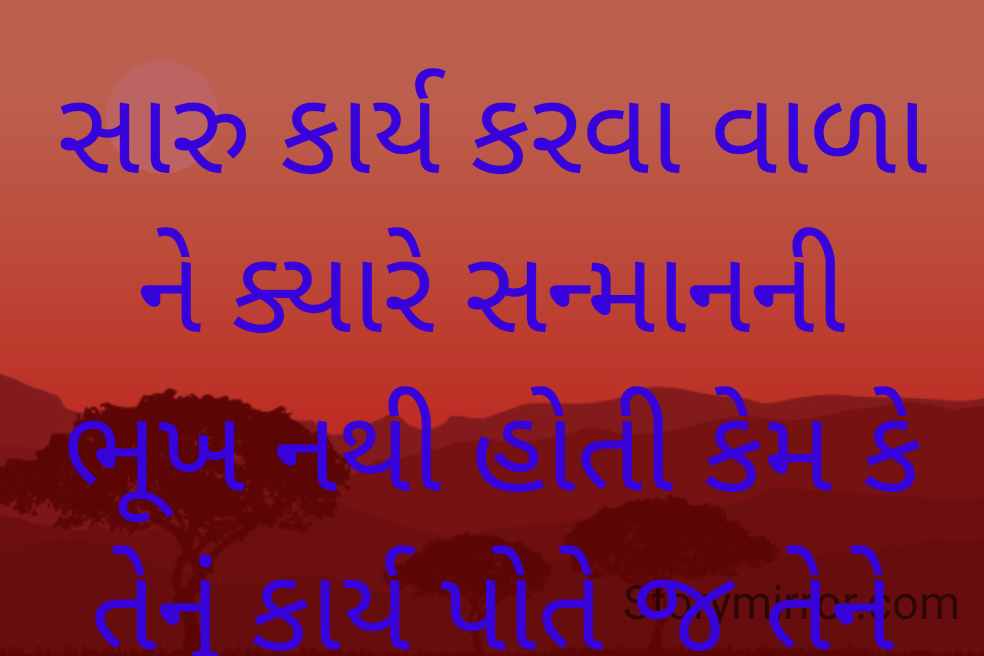 સારુ કાર્ય કરવા વાળા ને ક્યારે સન્માનની ભૂખ નથી હોતી કેમ કે તેનું કાર્ય પોતે જ તેને સન્માનને પાત્ર બનાવી દે .