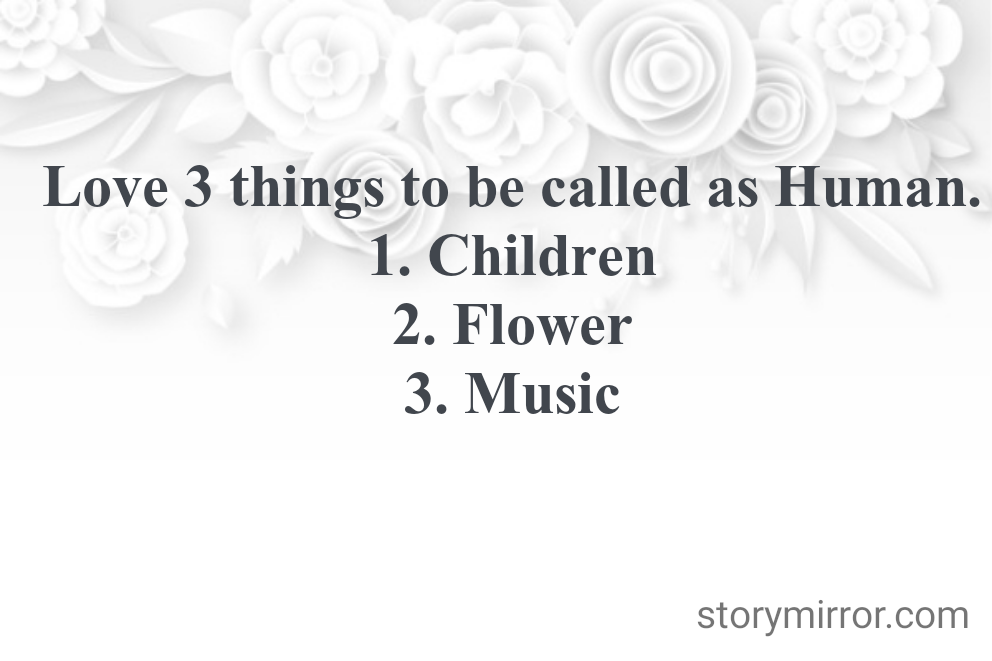 Love 3 things to be called as Human.
1. Children
2. Flower
3. Music