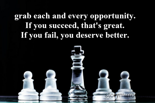 grab each and every opportunity.
If you succeed, that's great.
If you fail, you deserve better.