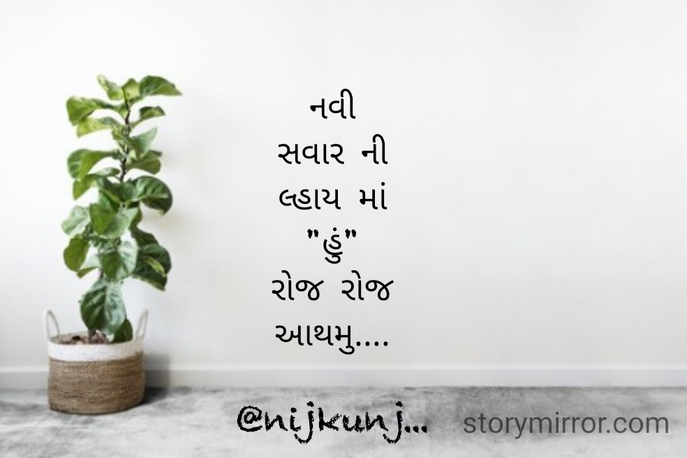 નવી
સવાર ની
લ્હાય માં
"હું"
રોજ રોજ
આથમુ....

@nijkunj...