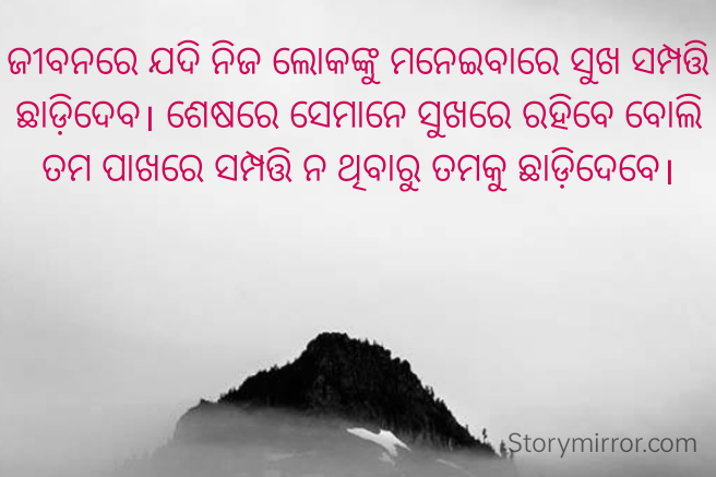 ଜୀବନରେ ଯଦି ନିଜ ଲୋକଙ୍କୁ ମନେଇବାରେ ସୁଖ ସମ୍ପତ୍ତି ଛାଡ଼ିଦେବ। ଶେଷରେ ସେମାନେ ସୁଖରେ ରହିବେ ବୋଲି ତମ ପାଖରେ ସମ୍ପତ୍ତି ନ ଥିବାରୁ ତମକୁ ଛାଡ଼ିଦେବେ।