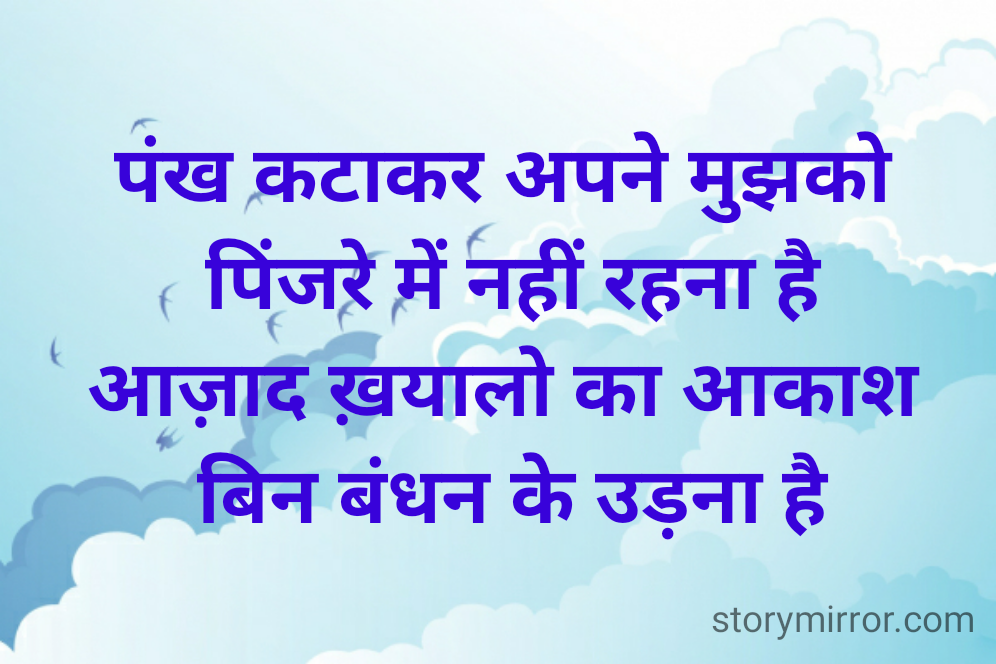 पंख कटाकर अपने मुझको 
पिंजरे में नहीं रहना है
आज़ाद ख़यालो का आकाश 
बिन बंधन के उड़ना है
