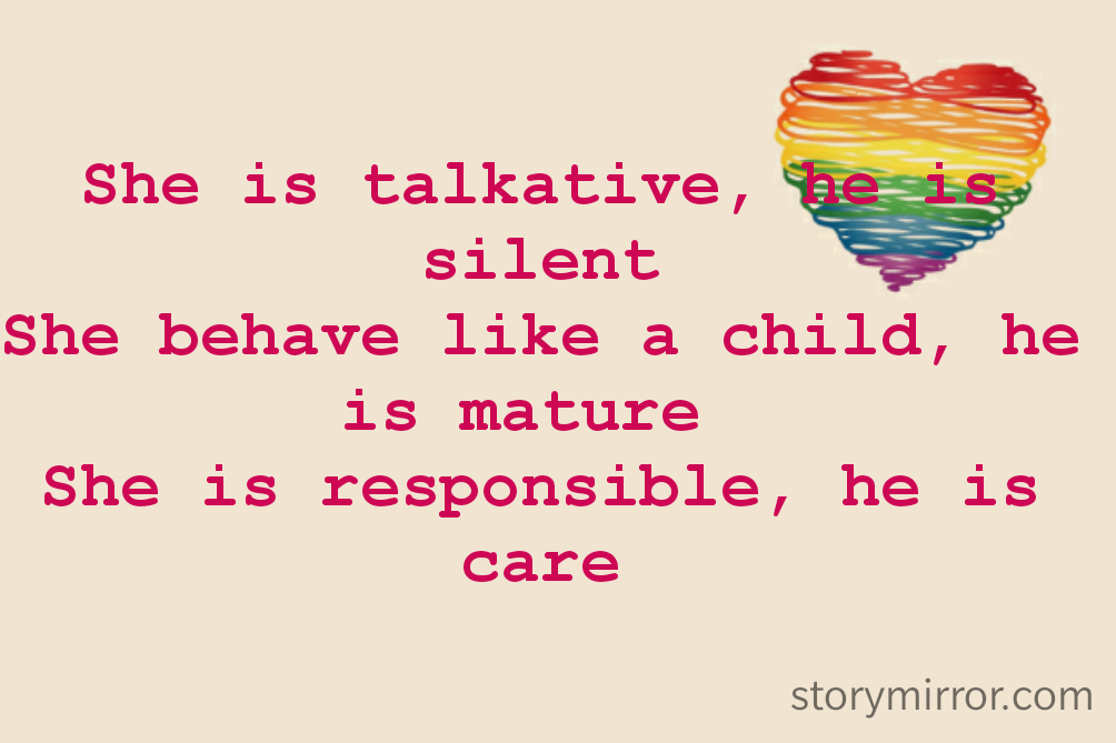 She is talkative, he is silent
She behave like a child, he is mature 
She is responsible, he is care