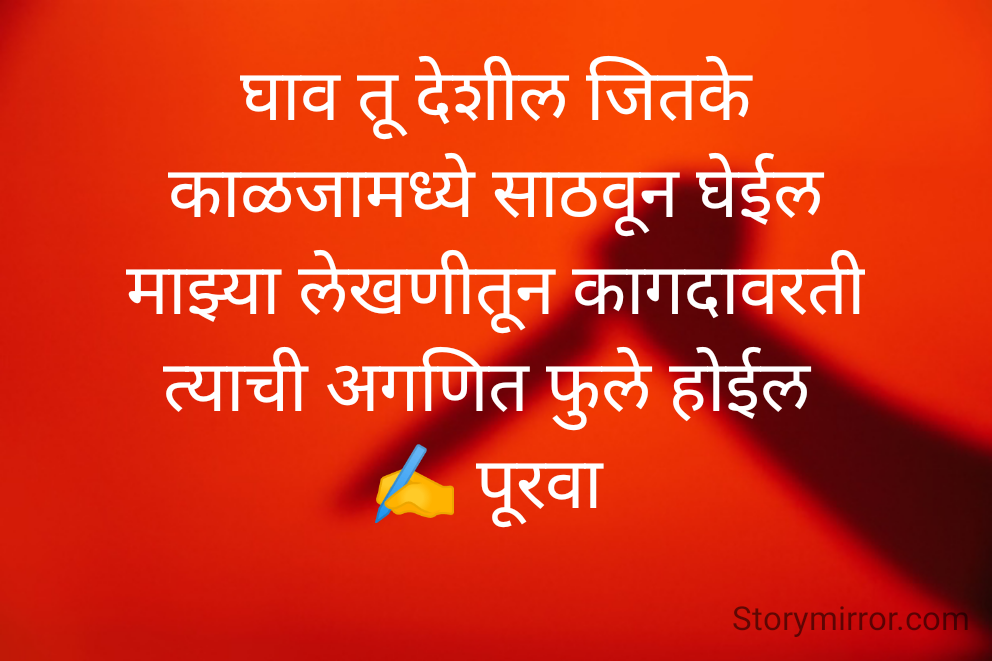 घाव तू देशील जितके
काळजामध्ये साठवून घेईल
माझ्या लेखणीतून कागदावरती
त्याची अगणित फुले होईल 
✍️ पूरवा 