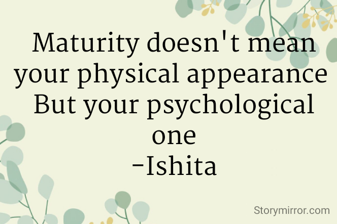 Maturity doesn't mean your physical appearance 
But your psychological one
-Ishita