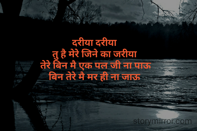 दरीया दरीया 
तु है मेरे जिने का जरीया 
तेरे बिन मै एक पल जी ना पाऊ
बिन तेरे मै मर ही ना जाऊ 