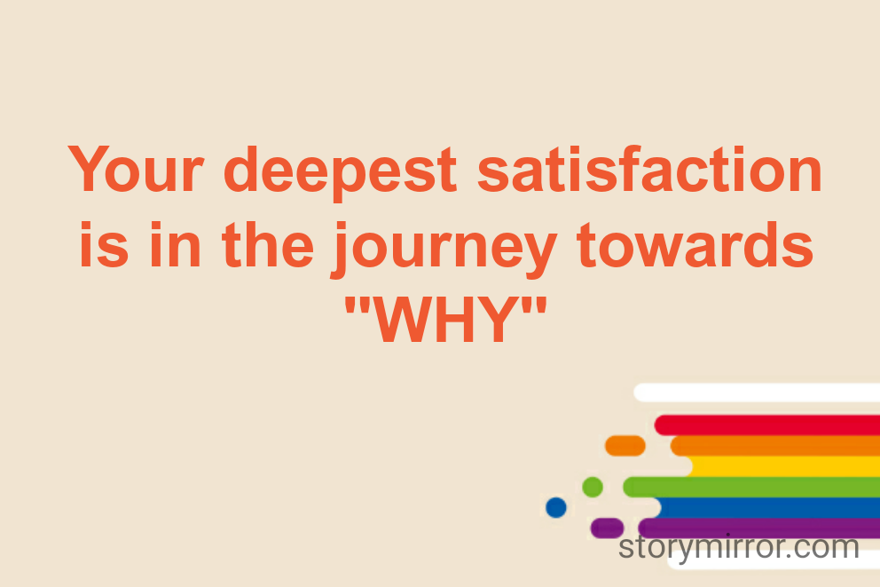 Your deepest satisfaction is in the journey towards "WHY"