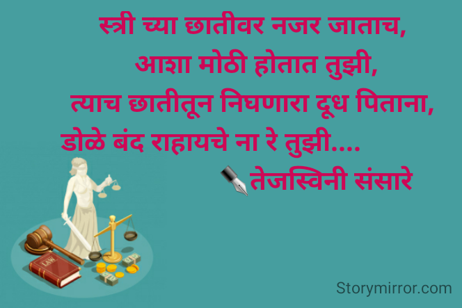 स्त्री च्या छातीवर नजर जाताच, 
 आशा मोठी होतात तुझी, 
 त्याच छातीतून निघणारा दूध पिताना,  
डोळे बंद राहायचे ना रे तुझी....             
                 ✒तेजस्विनी संसारे