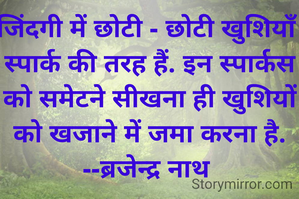 जिंदगी में छोटी - छोटी खुशियाँ स्पार्क की तरह हैं. इन स्पार्कस को समेटने सीखना ही खुशियों को खजाने में जमा करना है.
--ब्रजेन्द्र नाथ 