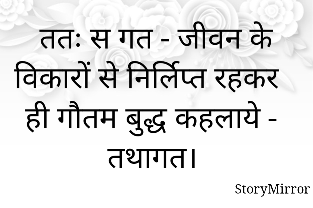 ततः स गत - जीवन के विकारों से निर्लिप्त रहकर ही गौतम बुद्ध कहलाये - तथागत। 