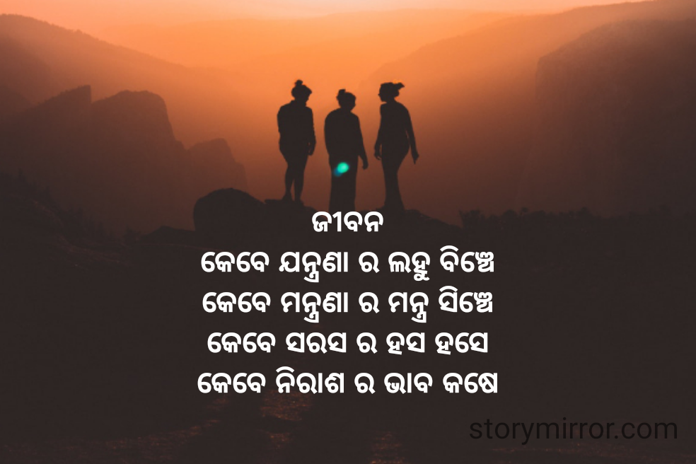 ଜୀବନ
କେବେ ଯନ୍ତ୍ରଣା ର ଲହୁ ବିଞ୍ଚେ
କେବେ ମନ୍ତ୍ରଣା ର ମନ୍ତ୍ର ସିଞ୍ଚେ
କେବେ ସରସ ର ହସ ହସେ
କେବେ ନିରାଶ ର ଭାବ କଷେ