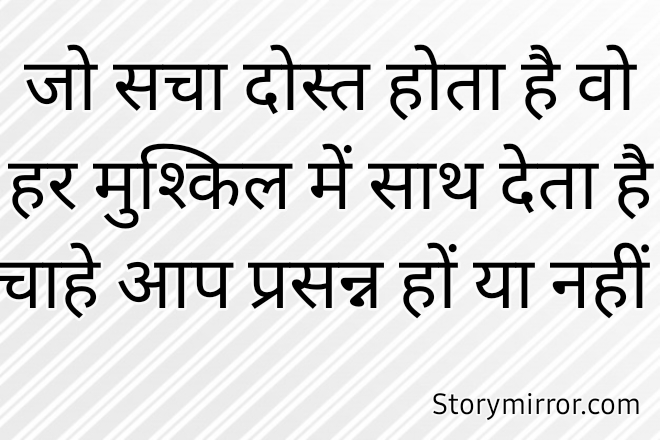 जो सचा दोस्त होता है वो हर मुश्किल में साथ देता है
चाहे आप प्रसन्न हों या नहीं 