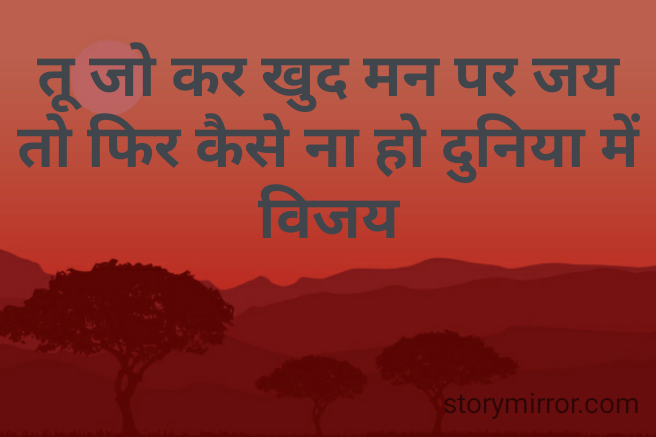 तू जो कर खुद मन पर जय
तो फिर कैसे ना हो दुनिया में विजय