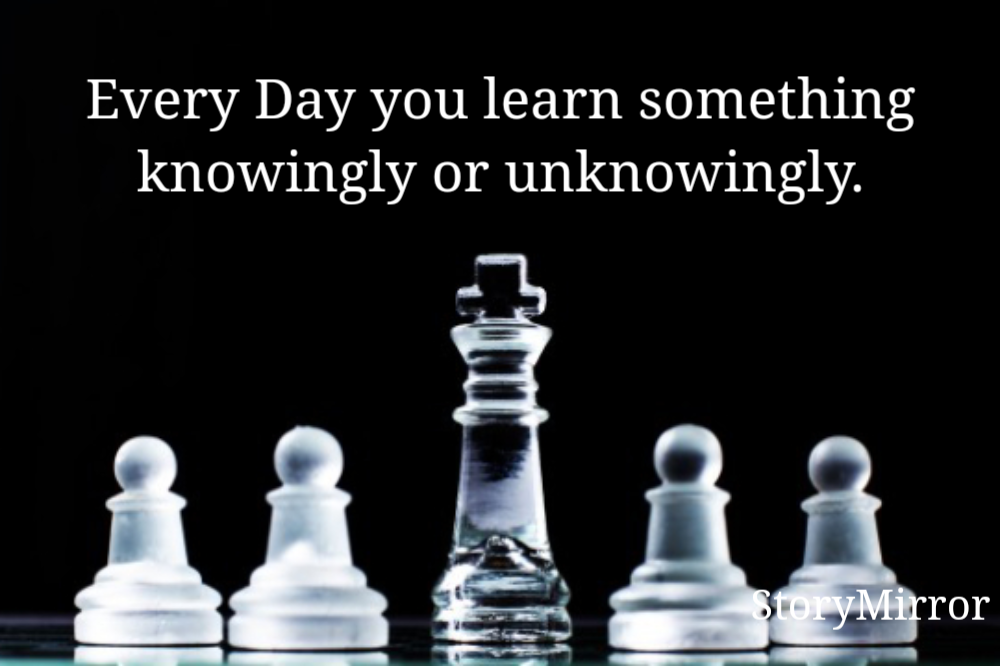 Every Day you learn something knowingly or unknowingly.