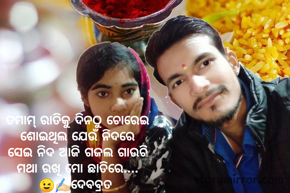 ତମାମ୍ ରାତିକୁ ଦିନଠୁ ଚୋରେଇ
ଶୋଇଥିଲ ଯେଉଁ ନିଦରେ
ସେଇ ନିଦ ଆଜି ଗଜଲ ଗାଉଚି
ମଥା ରଖି ମୋ ଛାତିରେ....
😉✍🏻ଦେବବ୍ରତ 