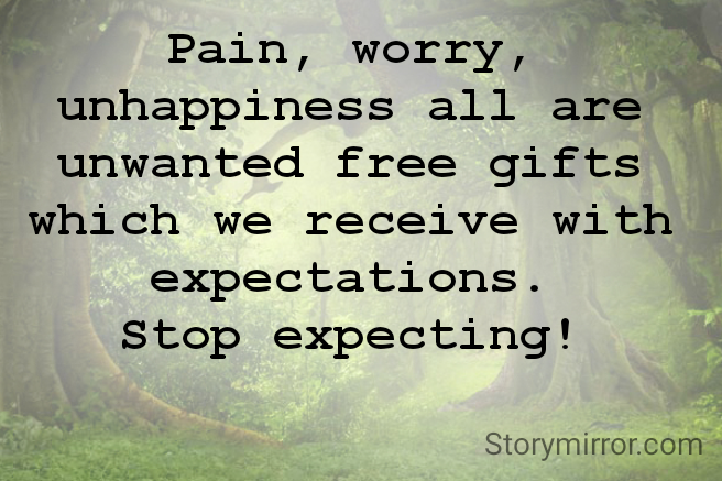 Pain, worry, unhappiness all are unwanted free gifts which we receive with expectations.
Stop expecting!