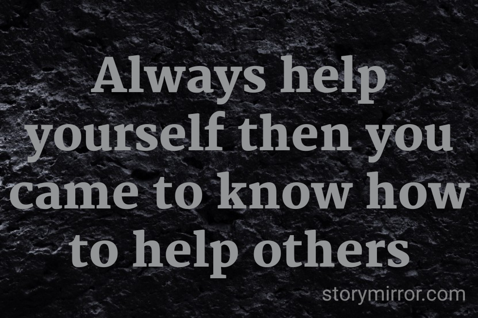 Always help yourself then you came to know how to help others