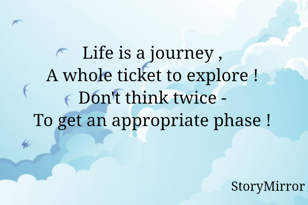 Life is a journey , 
A whole ticket to explore ! 
Don't think twice - 
To get an appropriate phase ! 