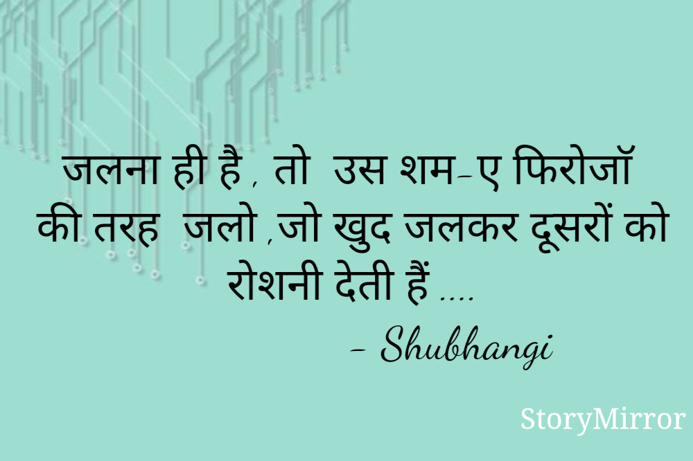 जलना ही है , तो  उस शम-ए फिरोजाॅ  की तरह  जलो ,जो खुद जलकर दूसरों को रोशनी देती हैं ....
                 - Shubhangi