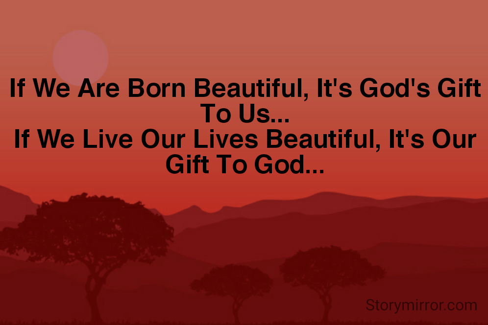 If We Are Born Beautiful, It's God's Gift To Us...
If We Live Our Lives Beautiful, It's Our Gift To God...