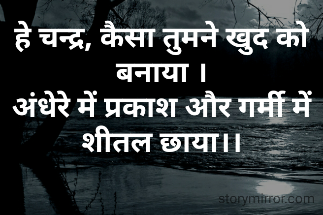 हे चन्द्र, कैसा तुमने खुद को बनाया ।
अंधेरे में प्रकाश और गर्मी में शीतल छाया।।