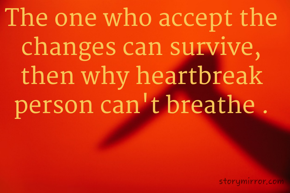 The one who accept the changes can survive, then why heartbreak person can't breathe .