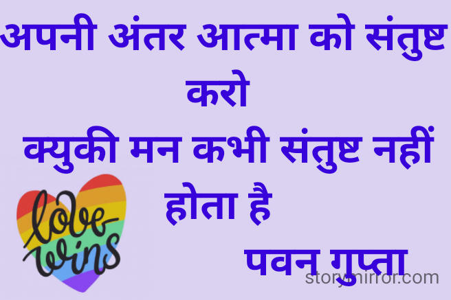 अपनी अंतर आत्मा को संतुष्ट करो 
 क्युकी मन कभी संतुष्ट नहीं होता है 
                    पवन गुप्ता