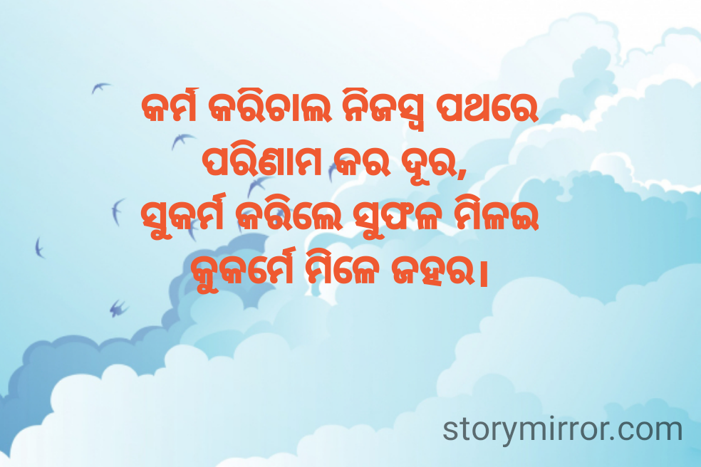କର୍ମ କରିଚାଲ ନିଜସ୍ଵ ପଥରେ
ପରିଣାମ କର ଦୂର, 
ସୁକର୍ମ କରିଲେ ସୁଫଳ ମିଳଇ
କୁକର୍ମେ ମିଳେ ଜହର।