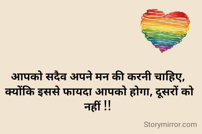 आपको सदैव अपने मन की करनी चाहिए, 
क्योंकि इससे फायदा आपको होगा, दूसरों को नहीं !! 