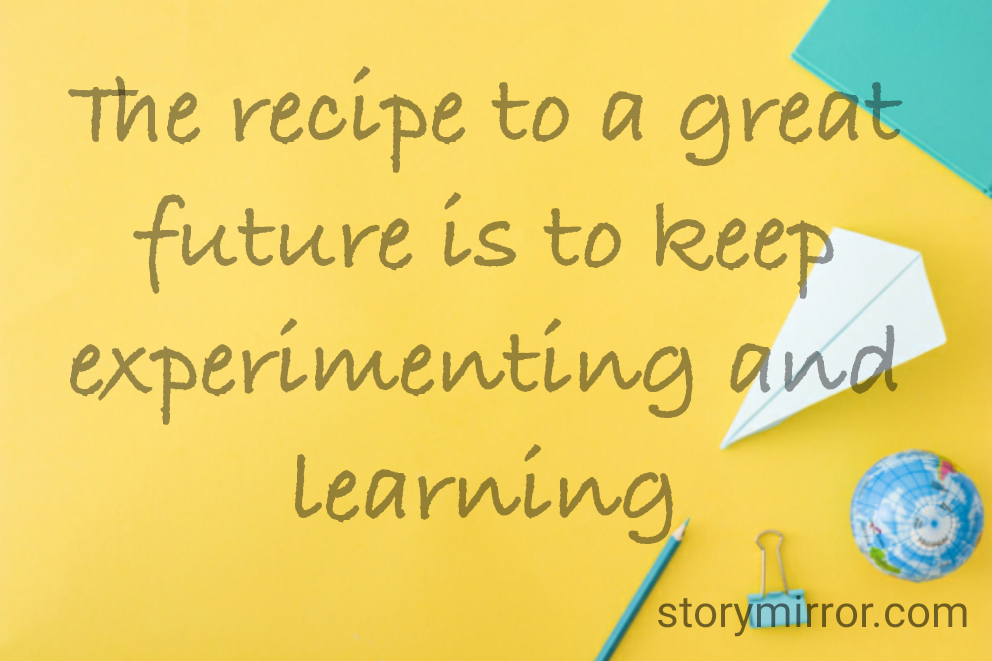 The recipe to a great future is to keep experimenting and learning