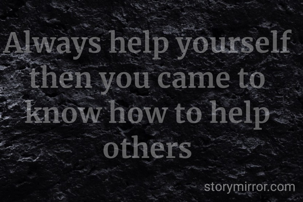 Always help yourself then you came to know how to help others