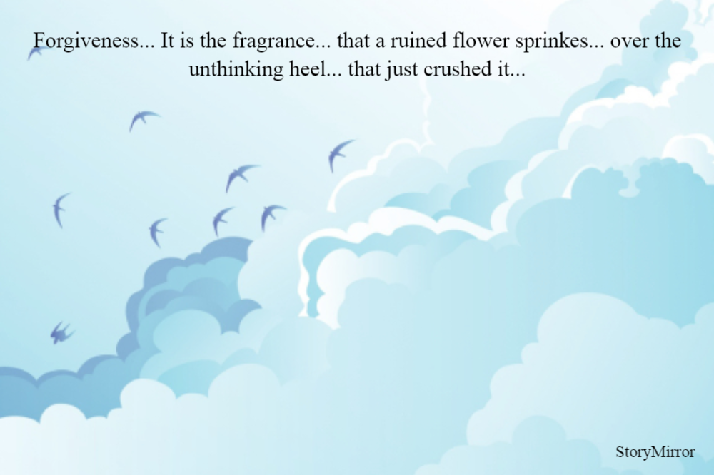 Forgiveness... It is the fragrance... that a ruined flower sprinkes... over the unthinking heel... that just crushed it...