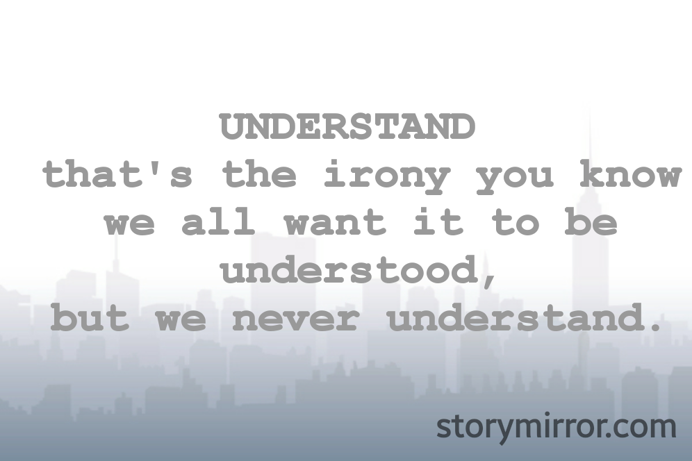 UNDERSTAND 
that's the irony you know we all want it to be understood,
but we never understand.