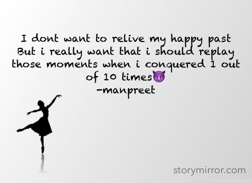 I dont want to relive my happy past
But i really want that i should replay those moments when i conquered 1 out of 10 times😈
-manpreet