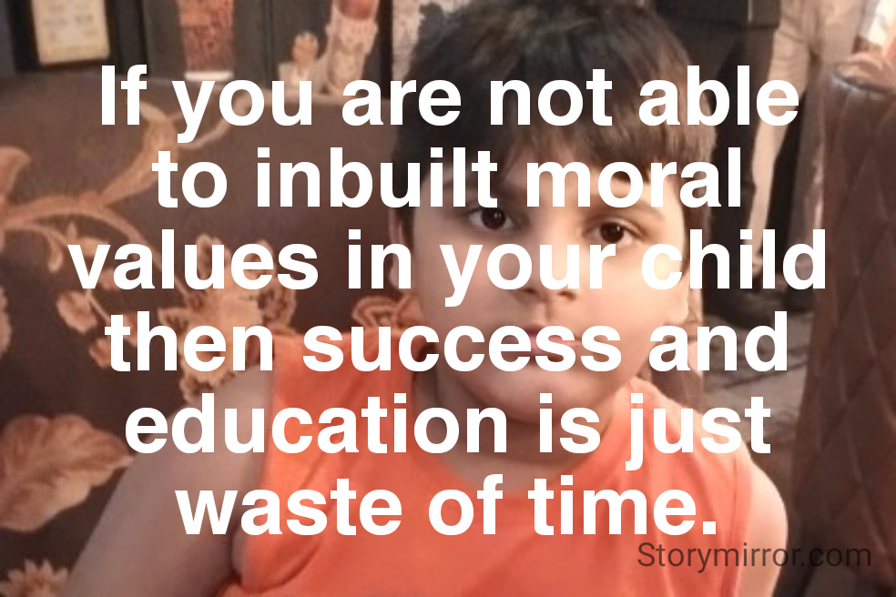 If you are not able to inbuilt moral values in your child then success and education is just waste of time.