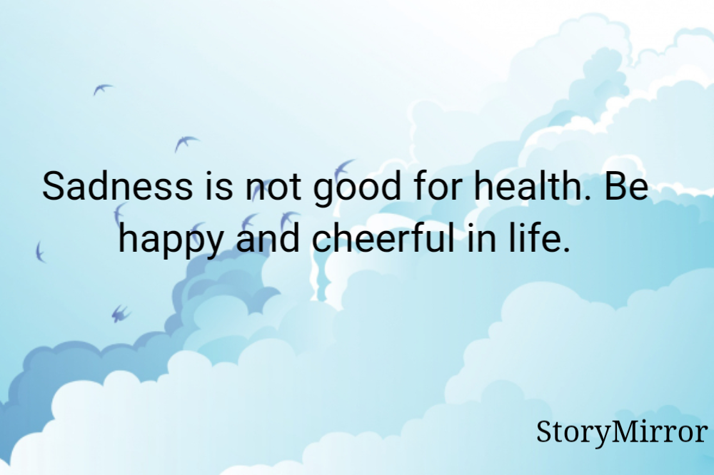 Sadness is not good for health. Be happy and cheerful in life.