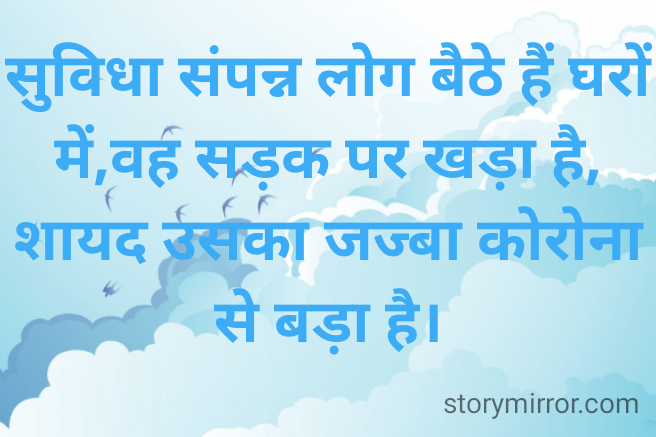 सुविधा संपन्न लोग बैठे हैं घरों में,वह सड़क पर खड़ा है,
शायद उसका जज्बा कोरोना से बड़ा है।