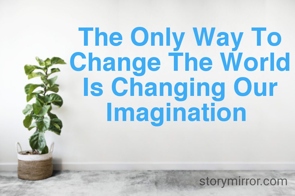 The Only Way To Change The World Is Changing Our Imagination 