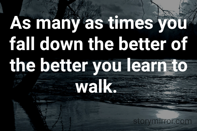 As many as times you fall down the better of the better you learn to walk. 