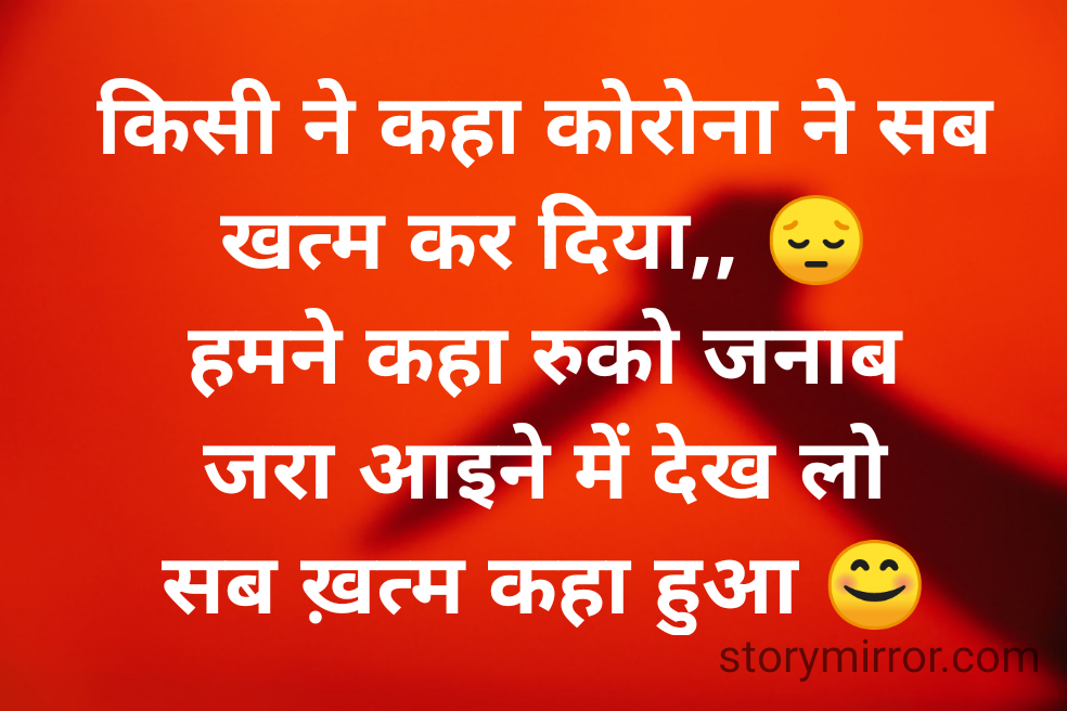 किसी ने कहा कोरोना ने सब खत्म कर दिया,, 😔
हमने कहा रुको जनाब
जरा आइने में देख लो
सब ख़त्म कहा हुआ 😊
