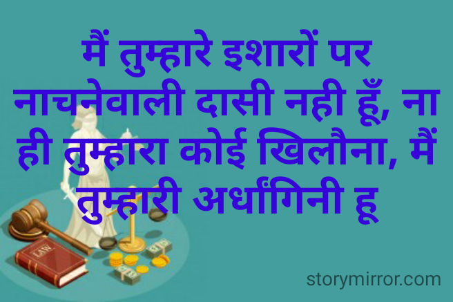 मैं तुम्हारे इशारों पर नाचनेवाली दासी नही हूँ, ना ही तुम्हारा कोई खिलौना, मैं तुम्हारी अर्धांगिनी हू