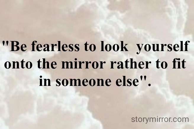 "Be fearless to look  yourself onto the mirror rather to fit in someone else".