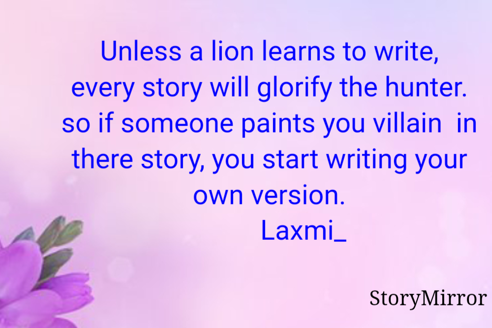 Unless a lion learns to write,
every story will glorify the hunter.
so if someone paints you villain  in there story, you start writing your own version.