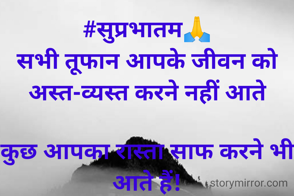#सुप्रभातम🙏
सभी तूफान आपके जीवन को अस्त-व्यस्त करने नहीं आते
 
कुछ आपका रास्ता साफ करने भी आते हैं!