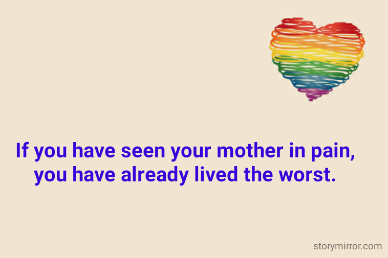 If you have seen your mother in pain,
you have already lived the worst.