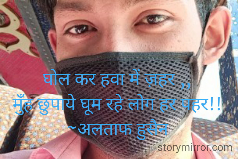 घोल कर हवा में ज़हर ,,
मुँह छुपाये घूम रहे लोग हर पहर!!
~अलताफ हुसैन